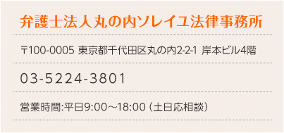 弁護士法人丸の内ソレイユ法律事務所 〒100-0005 東京都千代田区丸の内2-2-1 岸本ビル4階 Tel:03-5224-3801 営業時間：平日9:00～18:00（土日応相談）