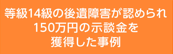 等級14級の後遺障害が認められ150万円の示談金を獲得した事例