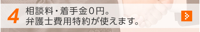 4 相談料・着手金０円。弁護士費用特約が使えます。