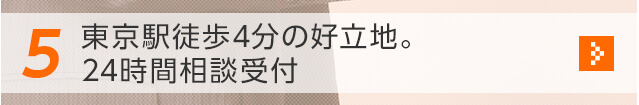 5 東京駅徒歩4分の好立地。24時間相談受付