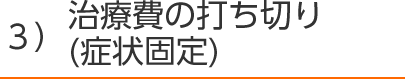 ３）治療費の打ち切り(症状固定)