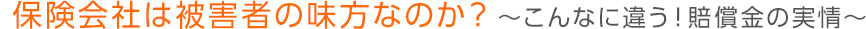 保険会社は被害者の味方なのか？～こんなに違う！賠償金の実情～